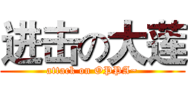 进击の大莲 (attack on OPPA~)