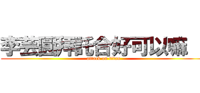 李芸圓拜託合好可以嘛 ！ (attack on titan)