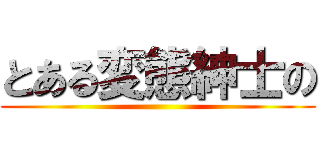 とある変態紳士の ()