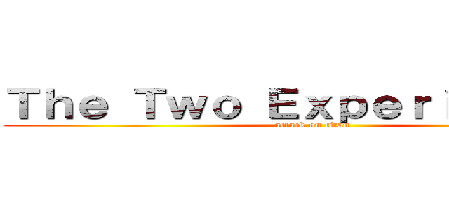 Ｔｈｅ Ｔｗｏ Ｅｘｐｅｒｉｍｅｎｔｓ (attack on titan)