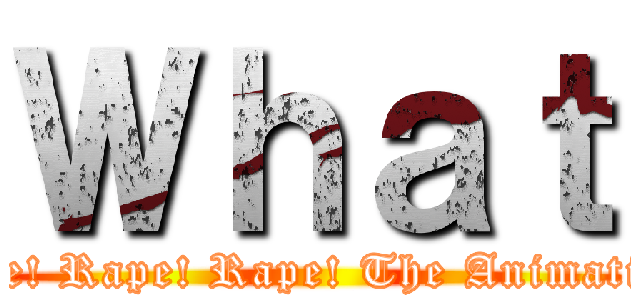 Ｗｈａｔ (Rape! Rape! Rape! The Animation!)