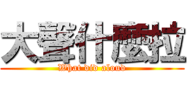 大聲什麼拉 (What did aloud)