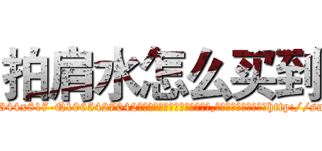 拍肩水怎么买到 (拍肩水怎么买到【电-151x68344x817-Q1065427042元吉药业】我们做的是长期生意,靠的是老客户长期支持http://sngk.net/ox006S

参考消息网我们做的是长期生意,靠的是老客户长期支持也许我们早该意识到，就连鲍勃·霍斯金斯（金球奖戏剧类电影男主角 
)