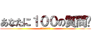 あなたに１００の質問‼ (”全部”答えてー)