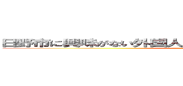 日野市に興味がない外国人は都心のどこに惹かれているのだろう (attack on titan)