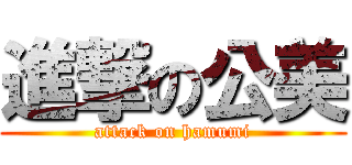 進撃の公美 (attack on hamumi)