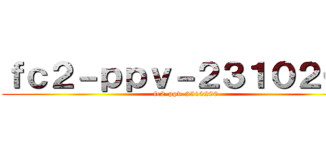 ｆｃ２－ｐｐｖ－２３１０２００ (fc2-ppv-2310200)