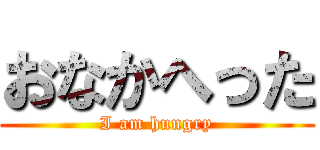 おなかへった (I am hungry)