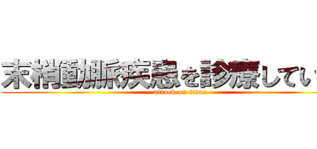 末梢動脈疾患を診療しています (attack on titan)