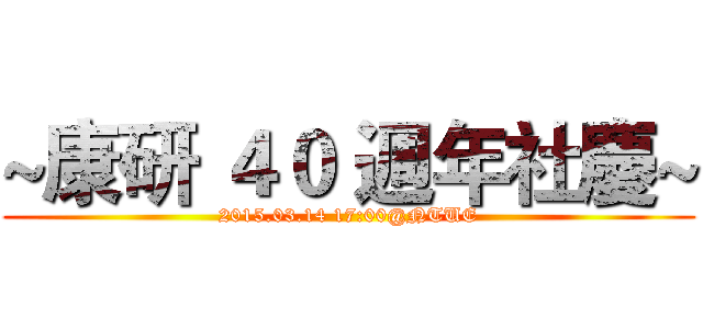 ~康研 ４０ 週年社慶~ (2015.03.14 17:00@NTUE)