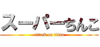 スーパーちんこ (attack on titan)