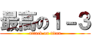 最高の１－３ (attack on titan)
