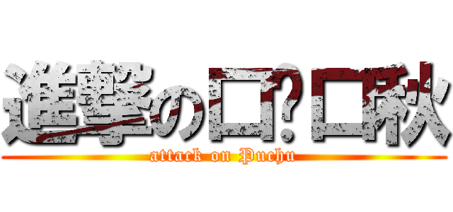 進撃の口菐口秋 (attack on Puchu)