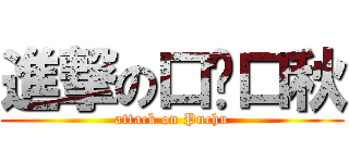 進撃の口菐口秋 (attack on Puchu)
