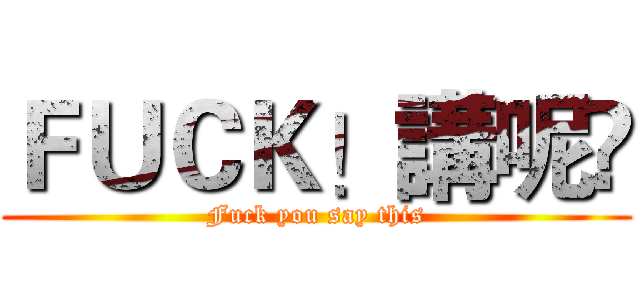 ＦＵＣＫ！講呢啲 (Fuck you say this)