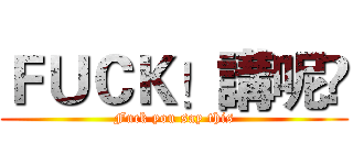 ＦＵＣＫ！講呢啲 (Fuck you say this)