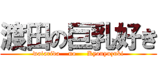 渡田の巨乳好き (watarida    no     Kyonyuzuki)