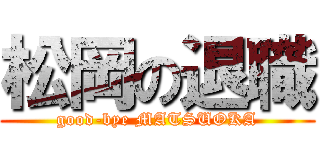 松岡の退職 (good-bye MATSUOKA)