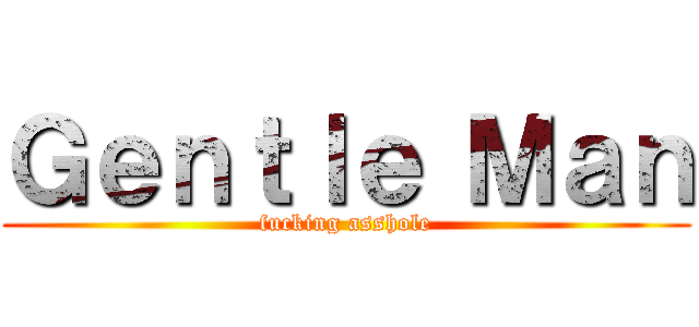 Ｇｅｎｔｌｅ Ｍａｎ (fucking asshole)
