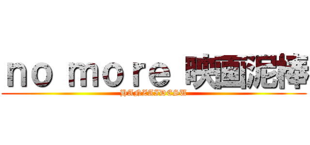 ｎｏ ｍｏｒｅ 映画泥棒 (HANZAIDESU)
