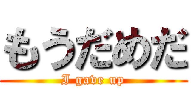 もうだめだ (I gave up)