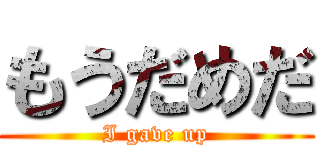 もうだめだ (I gave up)