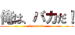 俺は、バカだ！ (I am baka)