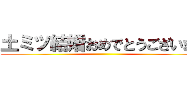 土ミツ結婚おめでとうございます ()