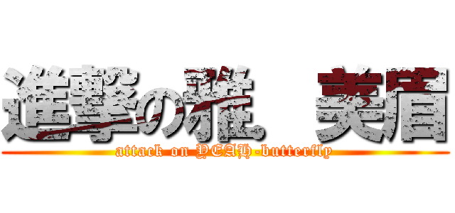 進撃の雅．美眉 (attack on YEAH-butterfly)