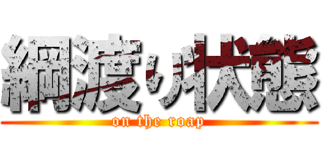 綱渡り状態 (on the roap)