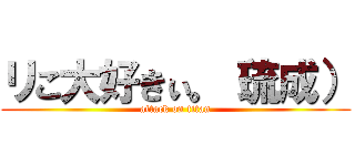 リこ大好きぃ。（琉成） (attack on titan)