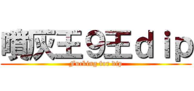噴灰王９王ｄｉｐ (Fucking for dip)