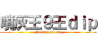 噴灰王９王ｄｉｐ (Fucking for dip)