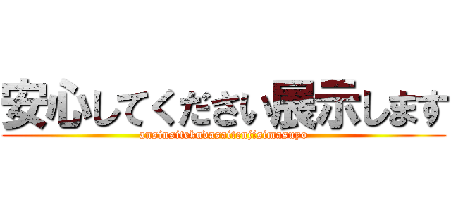 安心してください展示します (ansinsitekudasaitenjisimasuyo)