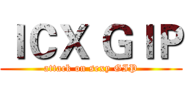 ＩＣＸ ＧＩＰ (attack on sexy GIP)
