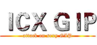 ＩＣＸ ＧＩＰ (attack on sexy GIP)