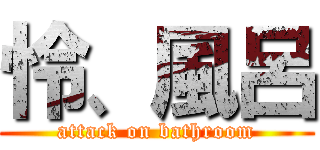 怜、風呂 (attack on bathroom)