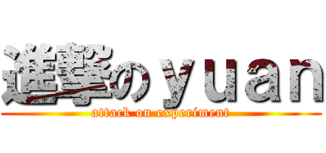 進撃のｙｕａｎ (attack on experiment)