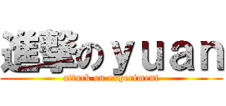 進撃のｙｕａｎ (attack on experiment)