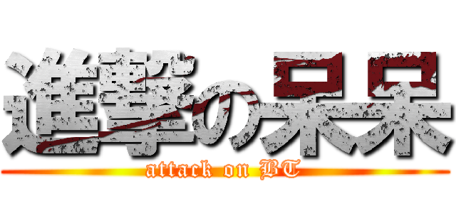 進撃の呆呆 (attack on BT)