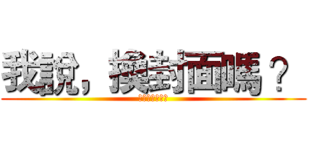 我說，換封面嗎 ？ (ｙｏｏｏｏｏｏ)