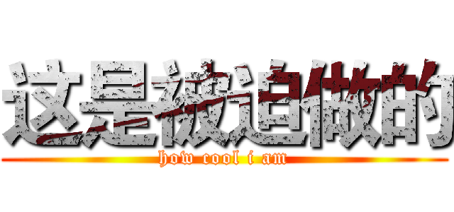 这是被迫做的 (how cool i am)