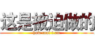 这是被迫做的 (how cool i am)