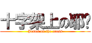 十字架上の耶稣 (Jesus on the cross)