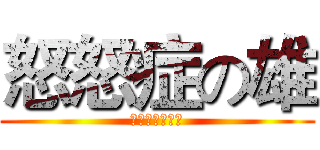 怒怒症の雄 (你看起來才有事)