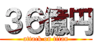 ３６億円 (attack on titan)