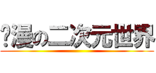 动漫の二次元世界 ()