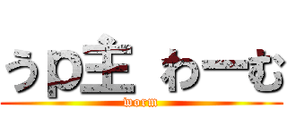 うｐ主 わーむ (worm)