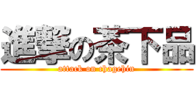進撃の茶下品 (attack on chagehin)