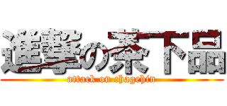 進撃の茶下品 (attack on chagehin)